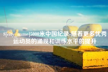 黔南5000米中国纪录-随着更多优秀运动员的涌现和训练水平的提升