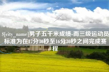 黔南男子五千米成绩-而三级运动员标准为在17分30秒至16分30秒之间完成赛程