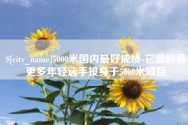 黔南5000米国内最好成绩-它激励着更多年轻选手投身于5000米项目