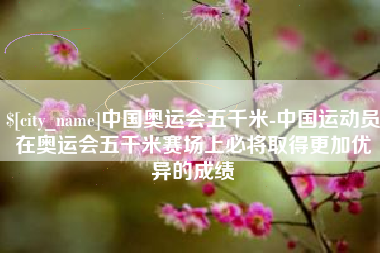 黔南中国奥运会五千米-中国运动员在奥运会五千米赛场上必将取得更加优异的成绩