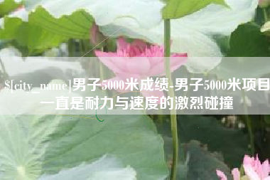 黔南男子5000米成绩-男子5000米项目一直是耐力与速度的激烈碰撞