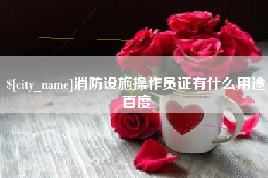 黔南消防设施操作员证有什么用途百度