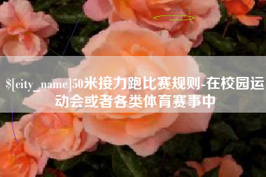 黔南50米接力跑比赛规则-在校园运动会或者各类体育赛事中