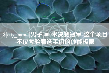 黔南男子5000米决赛冠军-这个项目不仅考验着选手们的体能极限