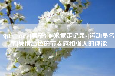 黔南男子5000米竞走记录-[运动员名字]凭借出色的节奏感和强大的体能