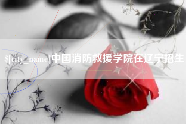 黔南中国消防救援学院在辽宁招生