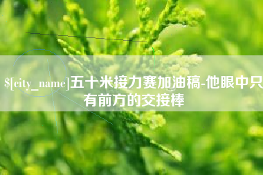 黔南五十米接力赛加油稿-他眼中只有前方的交接棒