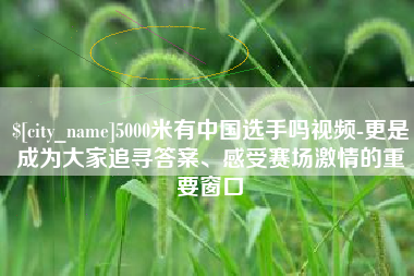黔南5000米有中国选手吗视频-更是成为大家追寻答案、感受赛场激情的重要窗口