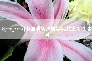 黔南中国消防救援学院女生可以读吗