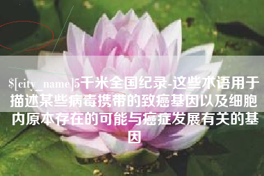 黔南5千米全国纪录-这些术语用于描述某些病毒携带的致癌基因以及细胞内原本存在的可能与癌症发展有关的基因