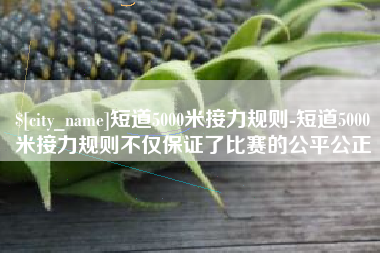 黔南短道5000米接力规则-短道5000米接力规则不仅保证了比赛的公平公正