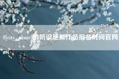 黔南消防设施操作员报名时间官网