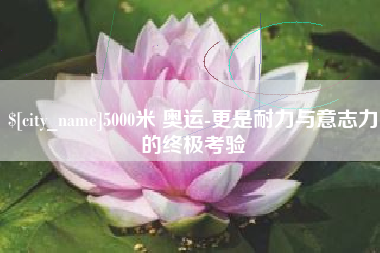 黔南5000米 奥运-更是耐力与意志力的终极考验