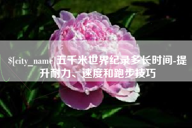 黔南五千米世界纪录多长时间-提升耐力、速度和跑步技巧