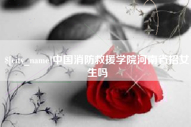 黔南中国消防救援学院河南省招女生吗