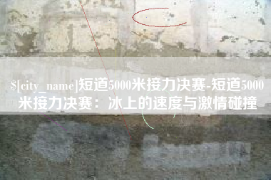 黔南短道5000米接力决赛-短道5000米接力决赛：冰上的速度与激情碰撞