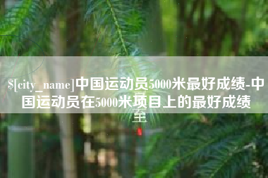 黔南中国运动员5000米最好成绩-中国运动员在5000米项目上的最好成绩
