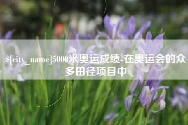 黔南5000米奥运成绩-在奥运会的众多田径项目中