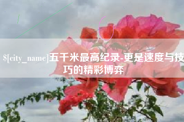 黔南五千米最高纪录-更是速度与技巧的精彩博弈