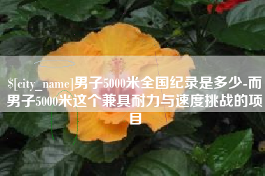 黔南男子5000米全国纪录是多少-而男子5000米这个兼具耐力与速度挑战的项目