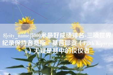 黔南5000米最好成绩排名-三项世界纪录保持者费斯·基普耶贡（Faith Kipyegon）无疑是其中的佼佼者