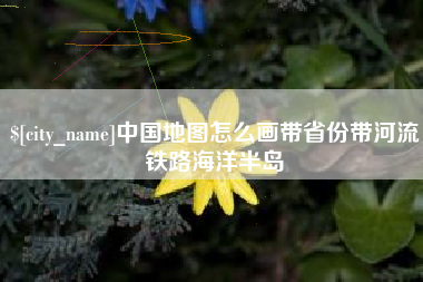 黔南中国地图怎么画带省份带河流铁路海洋半岛