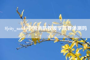 黔南中国消防救援学院要体测吗