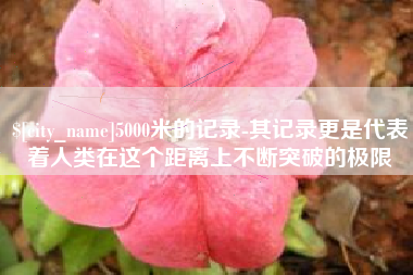 黔南5000米的记录-其记录更是代表着人类在这个距离上不断突破的极限