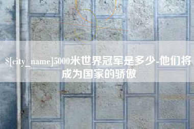 黔南5000米世界冠军是多少-他们将成为国家的骄傲