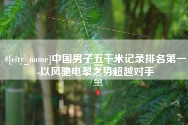 黔南中国男子五千米记录排名第一-以风驰电掣之势超越对手
