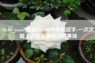 黔南奥运会5000米中国选手-一次次踏上这片充满挑战的赛场