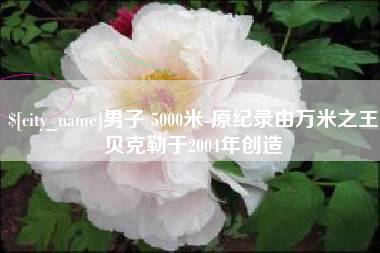 黔南男子 5000米-原纪录由万米之王贝克勒于2004年创造