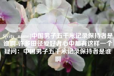 黔南中国男子五千米记录保持者是谁啊-许多田径爱好者心中都有这样一个疑问：中国男子五千米记录保持者是谁啊