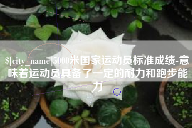 黔南5000米国家运动员标准成绩-意味着运动员具备了一定的耐力和跑步能力