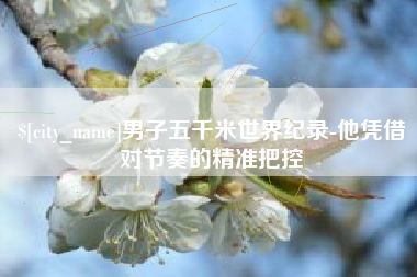 黔南男子五千米世界纪录-他凭借对节奏的精准把控