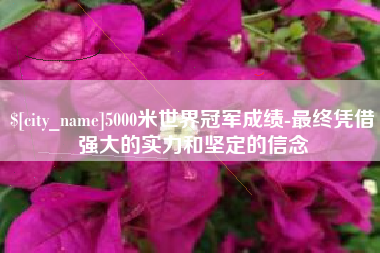 黔南5000米世界冠军成绩-最终凭借强大的实力和坚定的信念