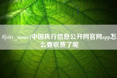 黔南中国执行信息公开网官网app怎么要收费了呢