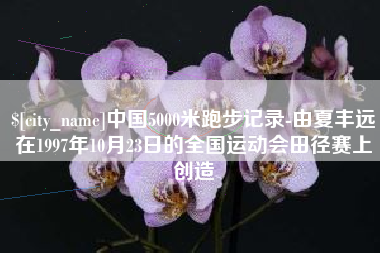 黔南中国5000米跑步记录-由夏丰远在1997年10月23日的全国运动会田径赛上创造
