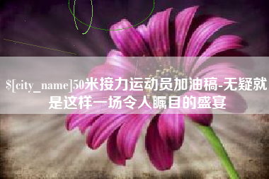 黔南50米接力运动员加油稿-无疑就是这样一场令人瞩目的盛宴