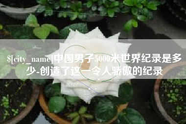 黔南中国男子5000米世界纪录是多少-创造了这一令人骄傲的纪录