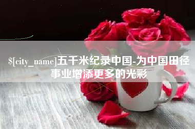 黔南五千米纪录中国-为中国田径事业增添更多的光彩