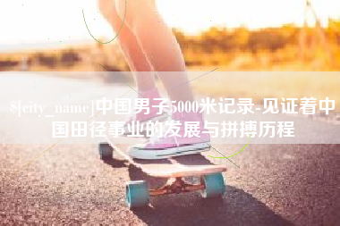 黔南中国男子5000米记录-见证着中国田径事业的发展与拼搏历程