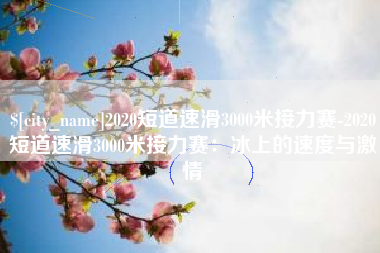 黔南2020短道速滑3000米接力赛-2020短道速滑3000米接力赛：冰上的速度与激情