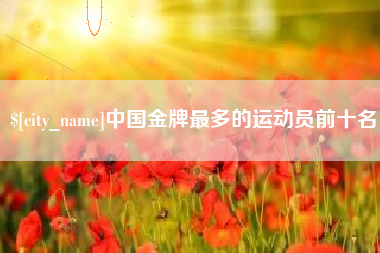黔南中国金牌最多的运动员前十名