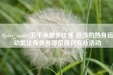 黔南五千米跑步比赛-适当的热身运动能让身体各部位得到充分活动