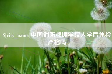 黔南中国消防救援学院入学后体检严格吗